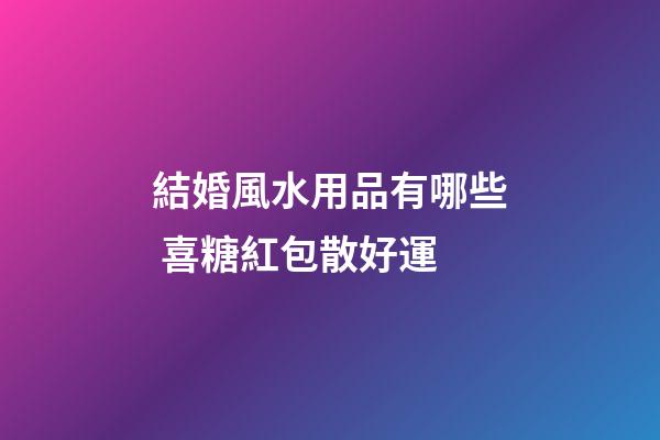 結婚風水用品有哪些 喜糖紅包散好運